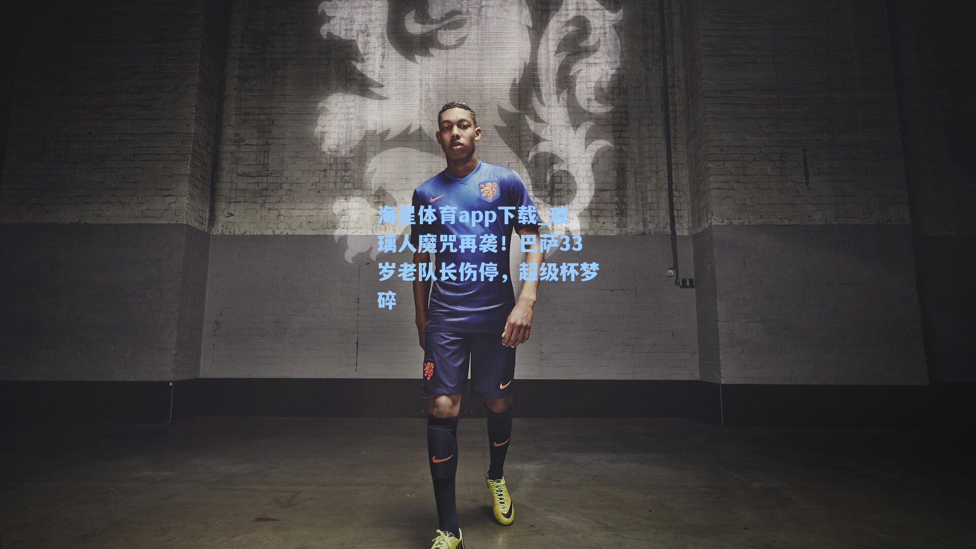 海星体育app下载_玻璃人魔咒再袭！巴萨33岁老队长伤停，超级杯梦碎
