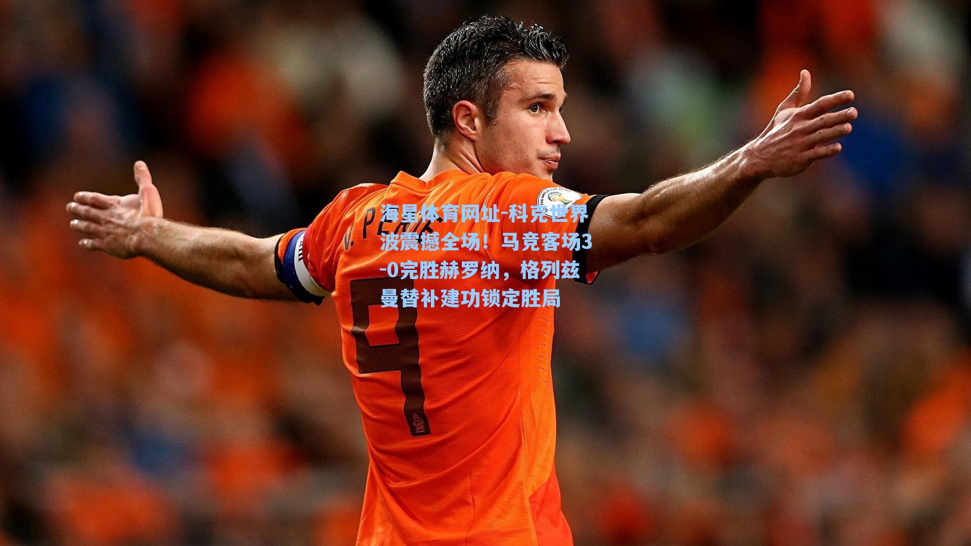 海星体育网址-科克世界波震撼全场！马竞客场3-0完胜赫罗纳，格列兹曼替补建功锁定胜局