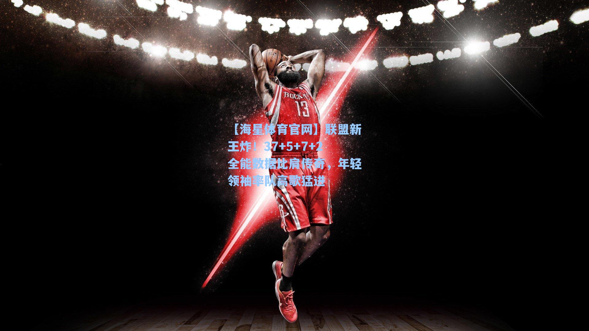【海星体育官网】联盟新王炸！37+5+7+2全能数据比肩传奇，年轻领袖率队高歌猛进