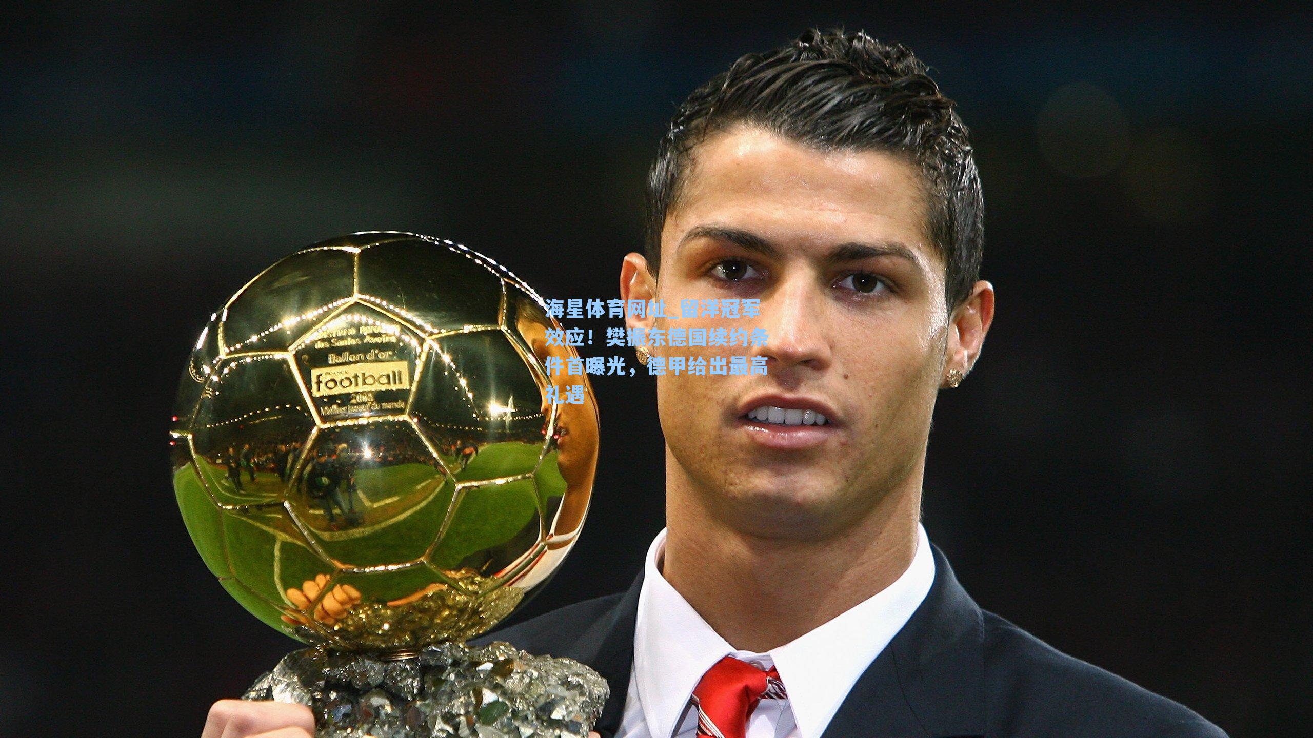 海星体育网址_留洋冠军效应！樊振东德国续约条件首曝光，德甲给出最高礼遇