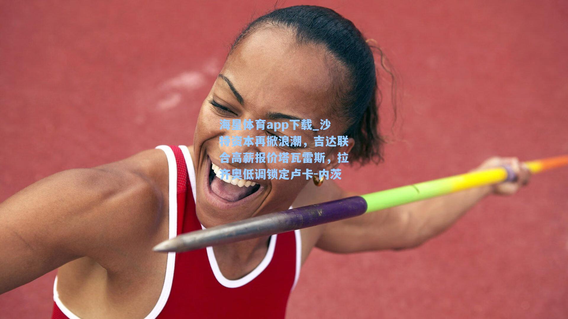 海星体育app下载_沙特资本再掀浪潮，吉达联合高薪报价塔瓦雷斯，拉齐奥低调锁定卢卡-内茨