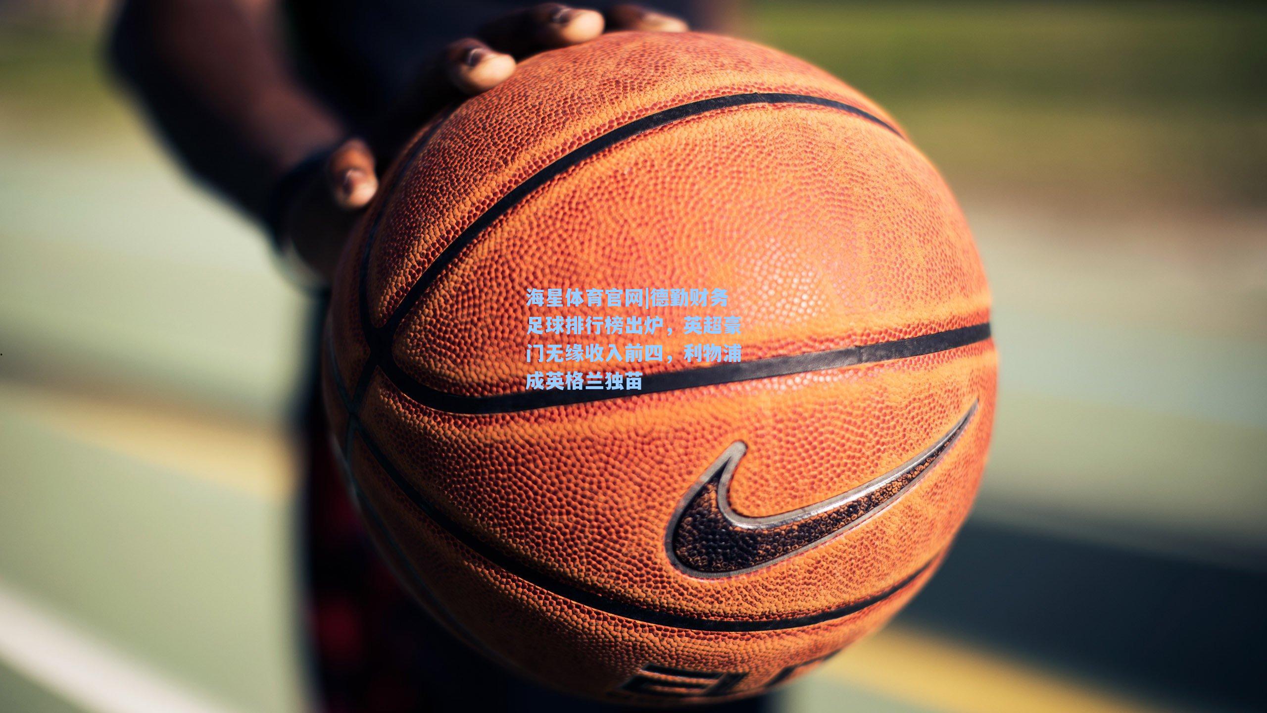 德勤财务足球排行榜出炉，英超豪门无缘收入前四，利物浦成英格兰独苗