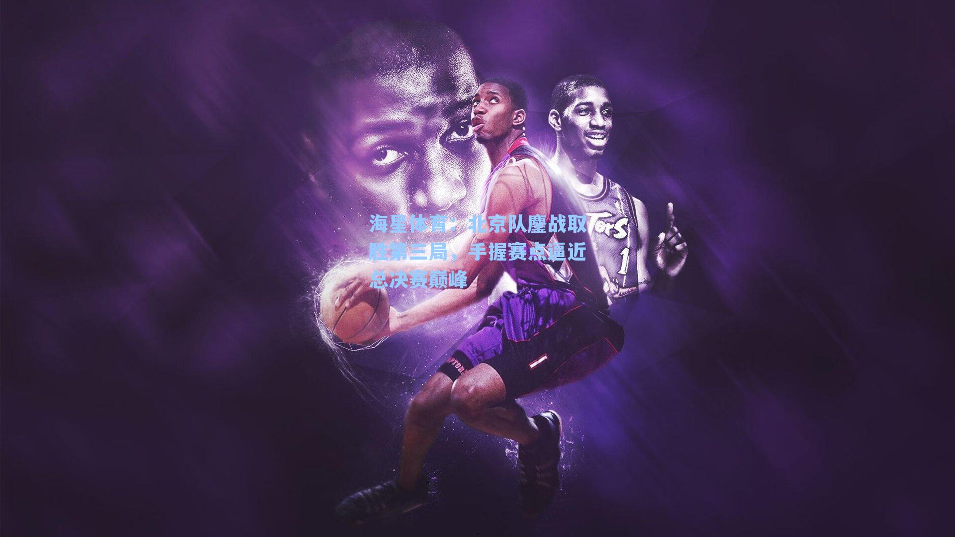 北京队鏖战取胜第三局，手握赛点逼近总决赛巅峰