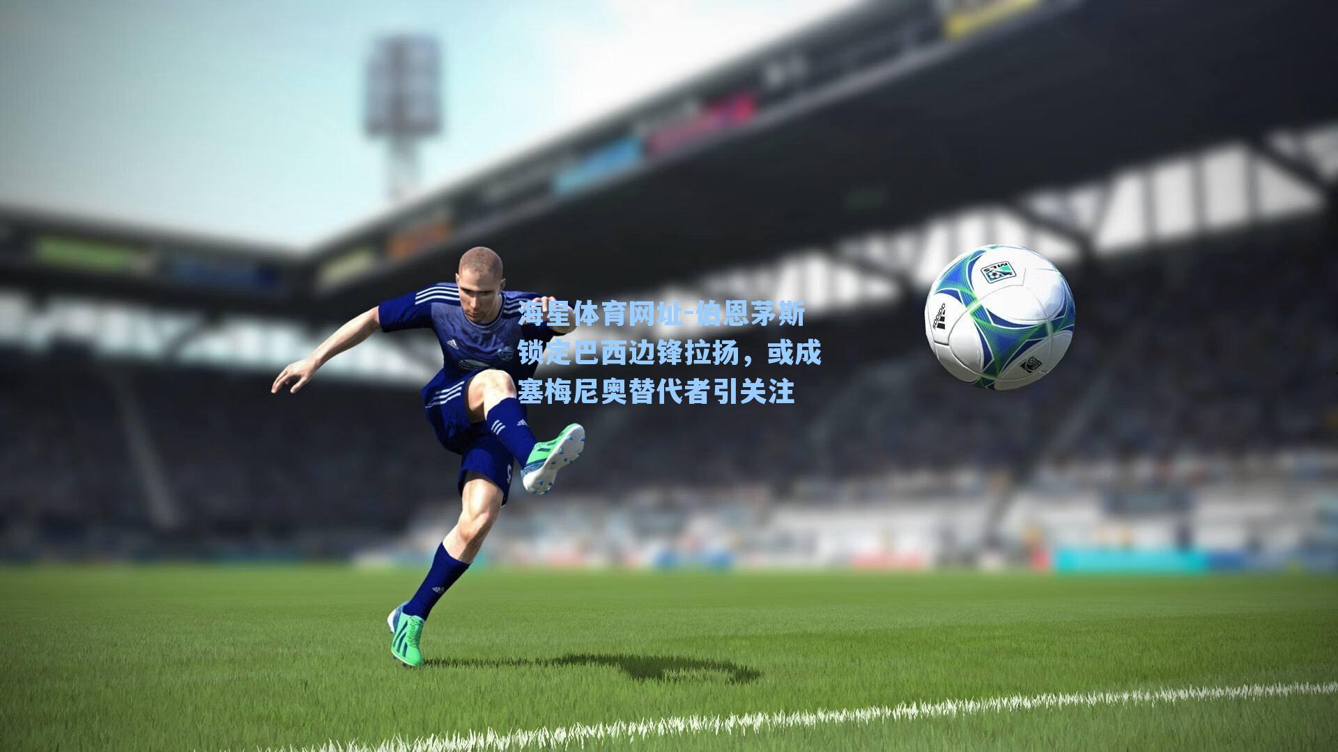 海星体育网址-伯恩茅斯锁定巴西边锋拉扬，或成塞梅尼奥替代者引关注