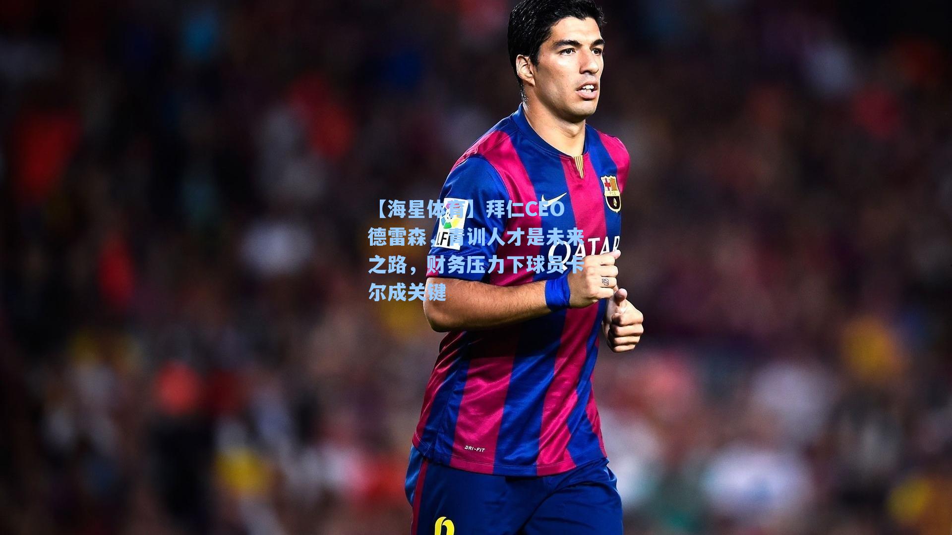 【海星体育】拜仁CEO德雷森，青训人才是未来之路，财务压力下球员卡尔成关键
