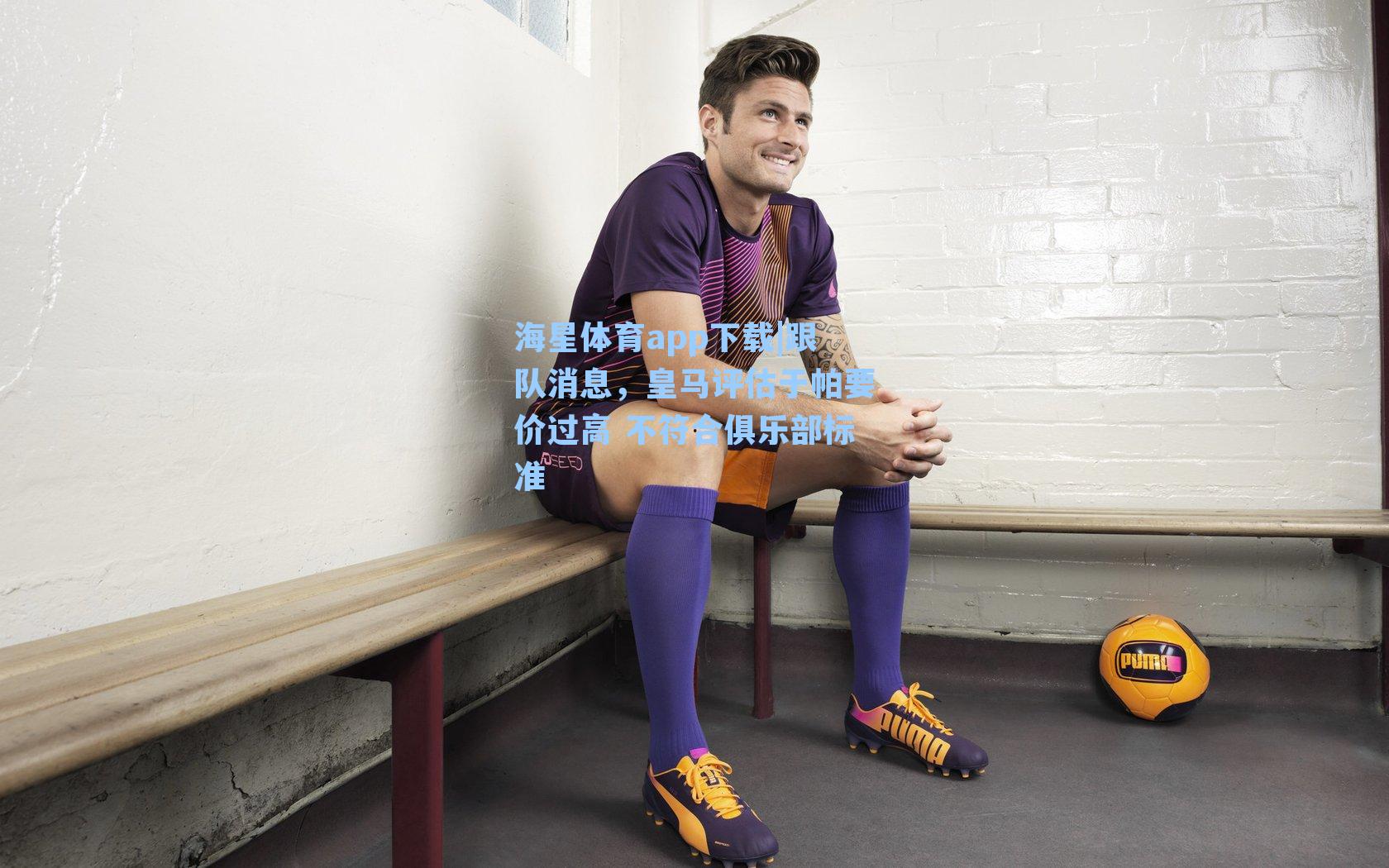 海星体育app下载|跟队消息，皇马评估于帕要价过高 不符合俱乐部标准