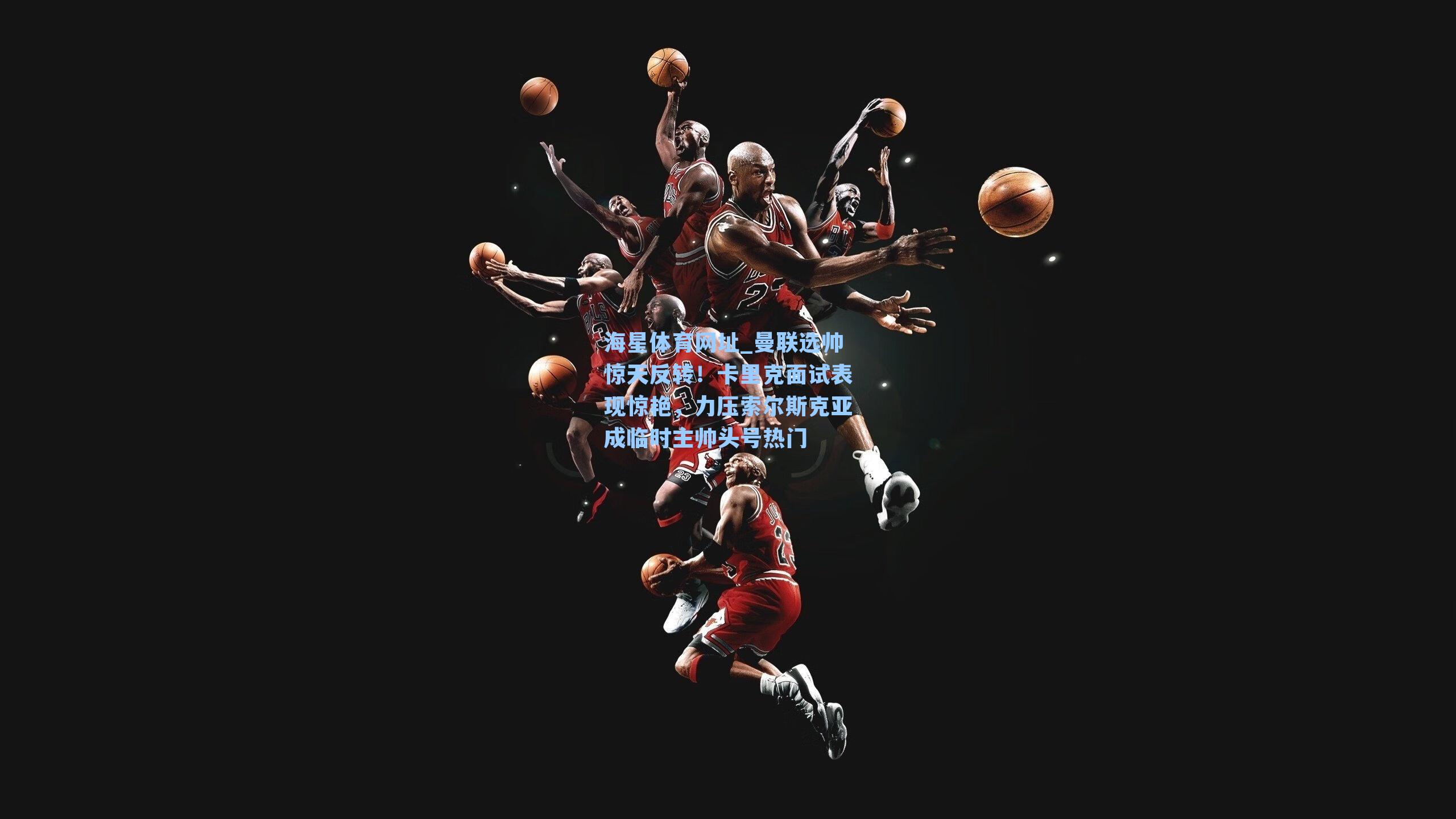 海星体育网址_曼联选帅惊天反转！卡里克面试表现惊艳，力压索尔斯克亚成临时主帅头号热门