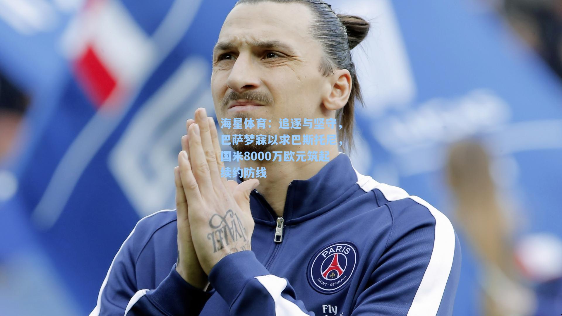 海星体育：追逐与坚守，巴萨梦寐以求巴斯托尼，国米8000万欧元筑起续约防线