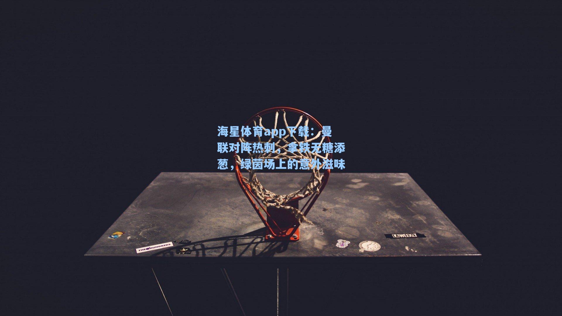 海星体育app下载：曼联对阵热刺，拿铁无糖添葱，绿茵场上的意外滋味