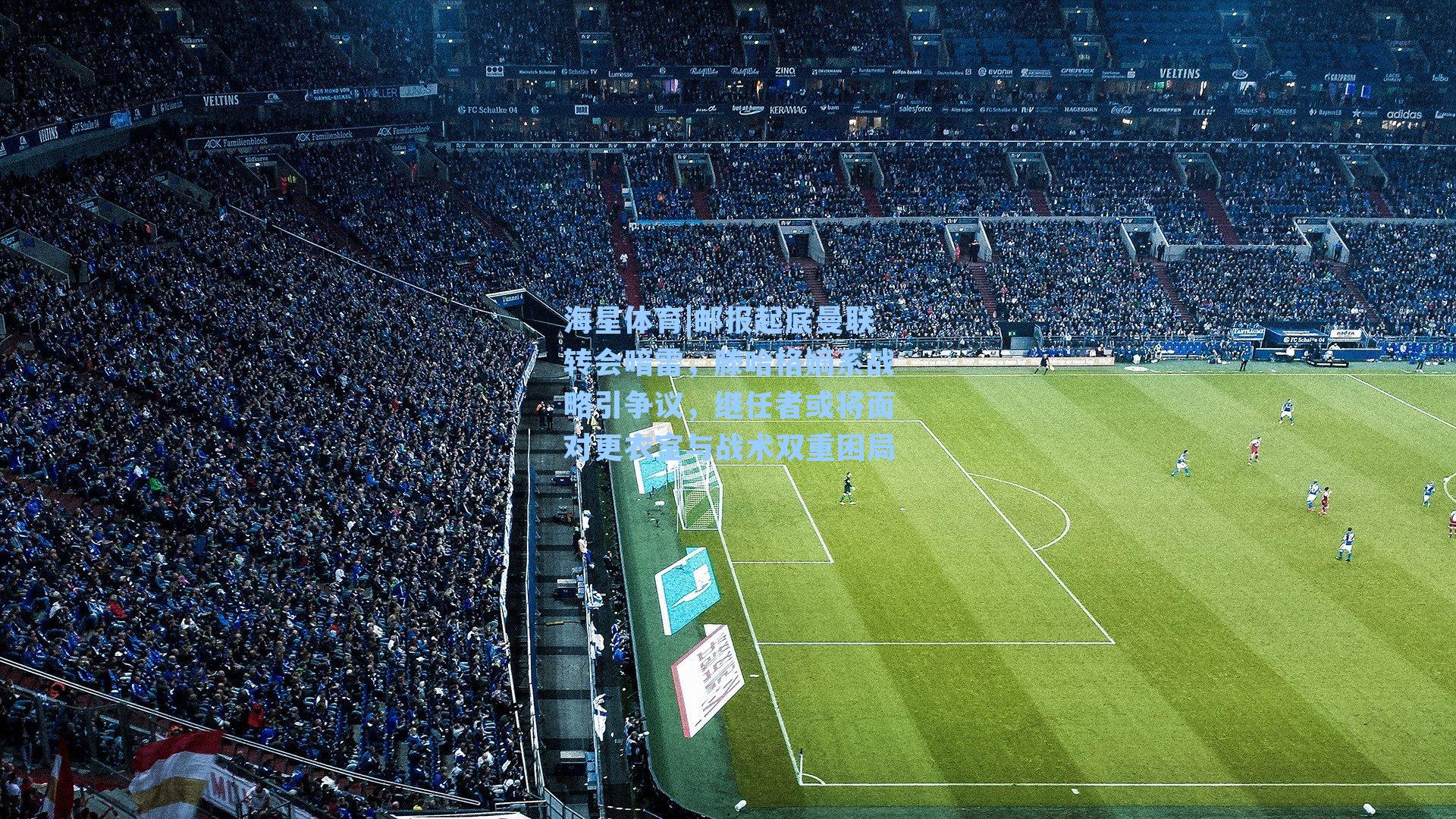 海星体育|邮报起底曼联转会暗雷，滕哈格嫡系战略引争议，继任者或将面对更衣室与战术双重困局