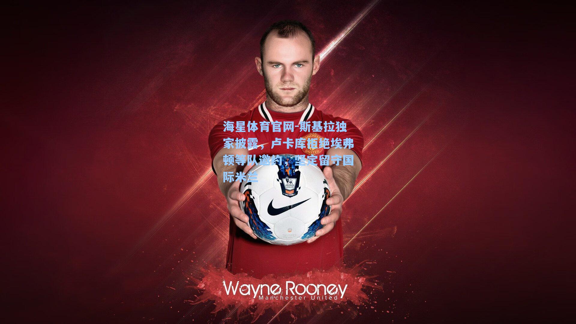 海星体育官网-斯基拉独家披露，卢卡库拒绝埃弗顿等队邀约，坚定留守国际米兰