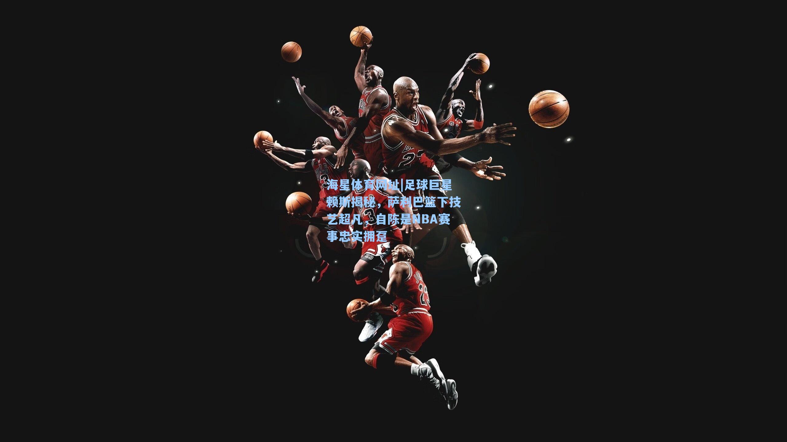 足球巨星赖斯揭秘,萨利巴篮下技艺超凡,自陈是NBA赛事忠实拥趸