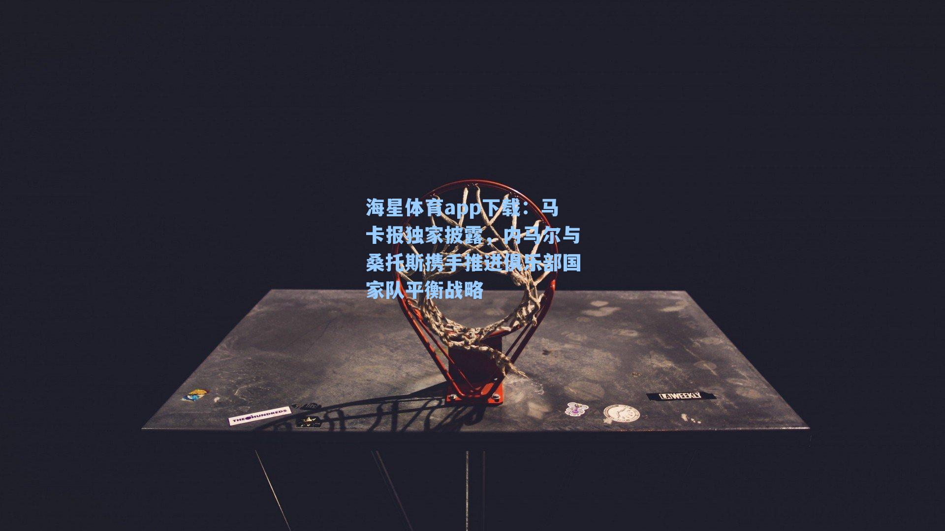 海星体育app下载：马卡报独家披露，内马尔与桑托斯携手推进俱乐部国家队平衡战略
