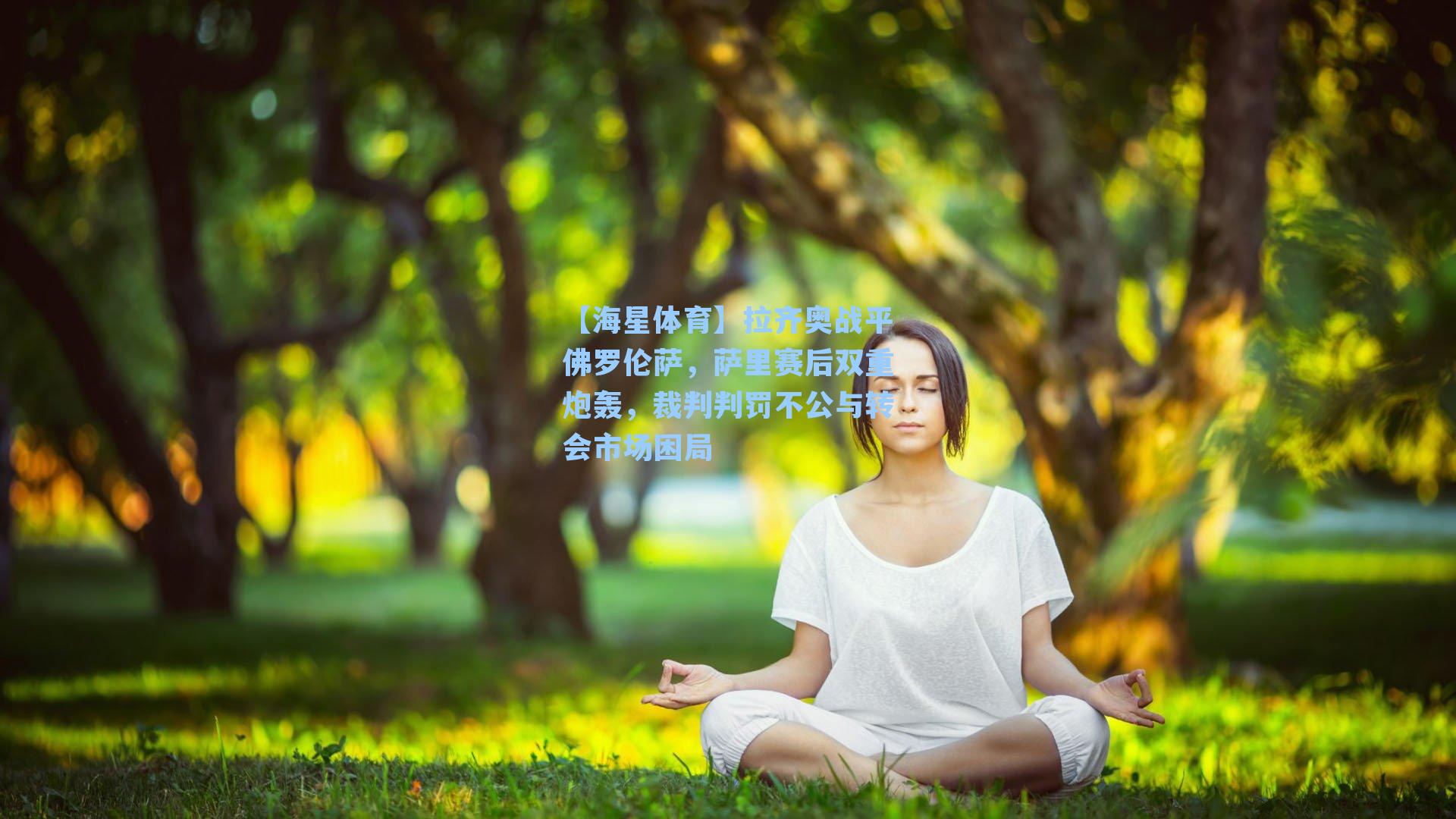 【海星体育】拉齐奥战平佛罗伦萨，萨里赛后双重炮轰，裁判判罚不公与转会市场困局