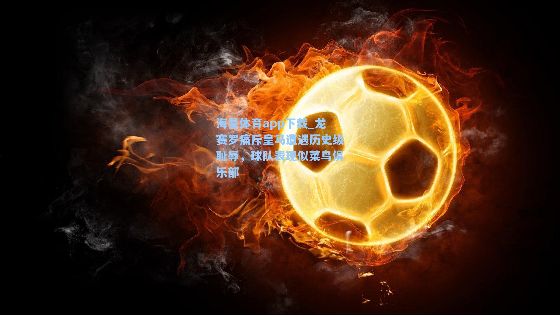 海星体育app下载_龙赛罗痛斥皇马遭遇历史级耻辱，球队表现似菜鸟俱乐部