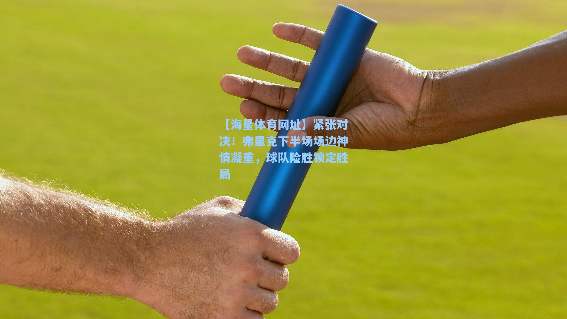 【海星体育网址】紧张对决！弗里克下半场场边神情凝重，球队险胜锁定胜局