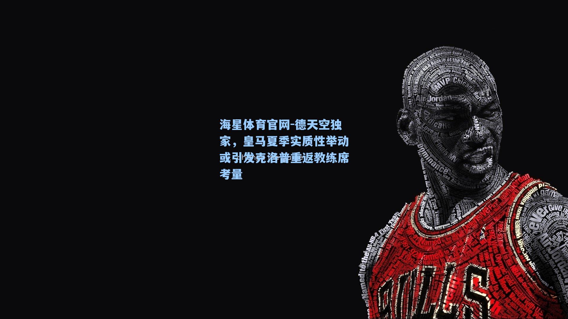 海星体育官网-德天空独家，皇马夏季实质性举动或引发克洛普重返教练席考量