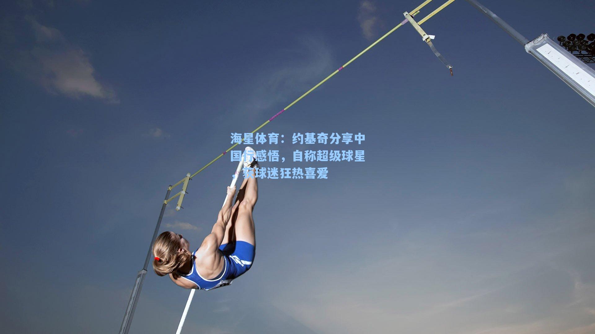 海星体育：约基奇分享中国行感悟，自称超级球星，获球迷狂热喜爱