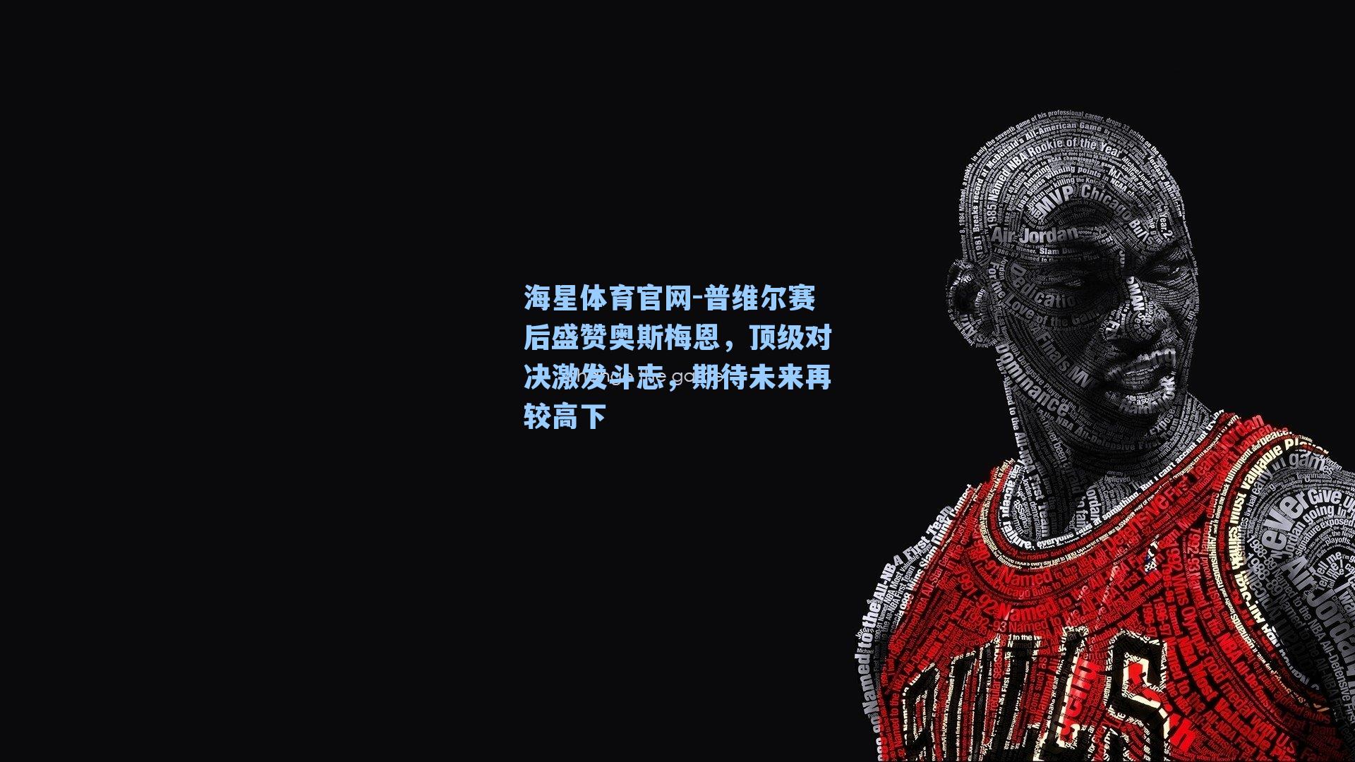 海星体育官网-普维尔赛后盛赞奥斯梅恩，顶级对决激发斗志，期待未来再较高下