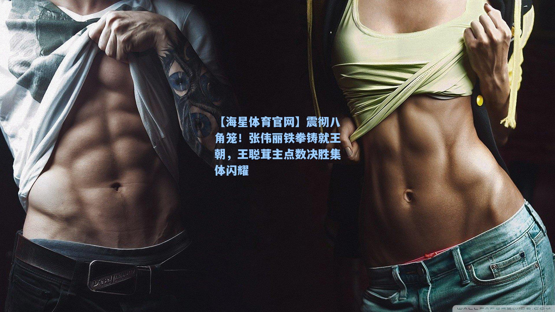 【海星体育官网】震彻八角笼！张伟丽铁拳铸就王朝，王聪茸主点数决胜集体闪耀